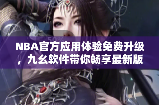 NBA官方应用体验免费升级，九幺软件带你畅享最新版