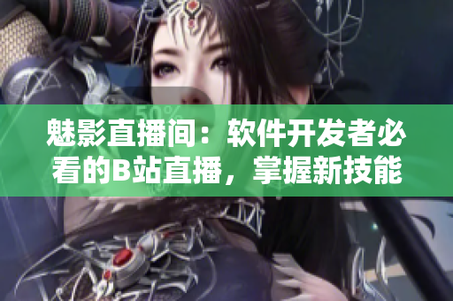 魅影直播间：软件开发者必看的B站直播，掌握新技能的必备好处！