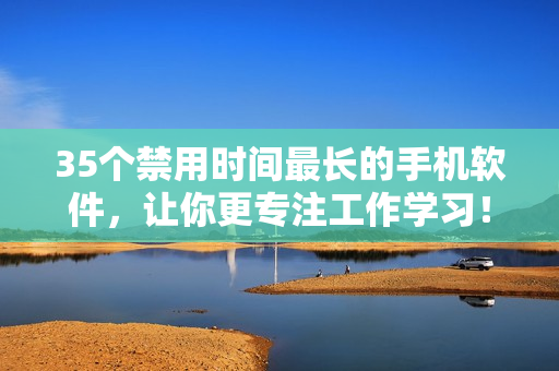 35个禁用时间最长的手机软件，让你更专注工作学习！