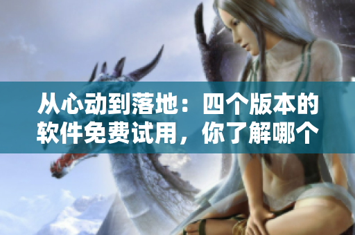 从心动到落地：四个版本的软件免费试用，你了解哪个？