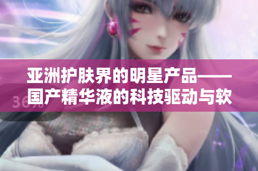 亚洲护肤界的明星产品——国产精华液的科技驱动与软件哲学