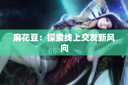 麻花豆：探索线上交友新风向