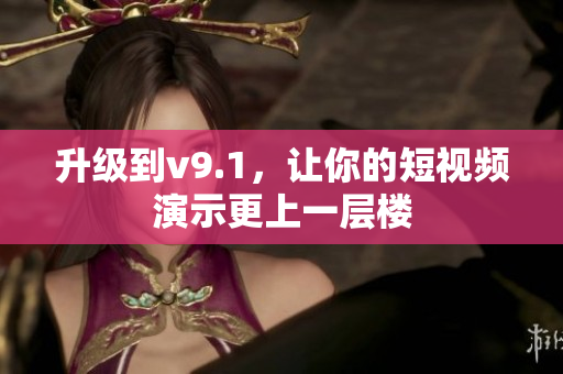 升级到v9.1，让你的短视频演示更上一层楼