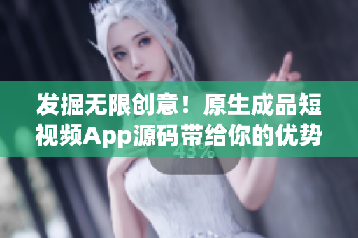 发掘无限创意！原生成品短视频App源码带给你的优势