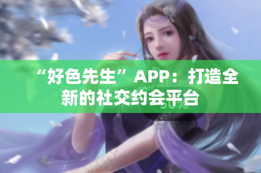 “好色先生”APP：打造全新的社交约会平台