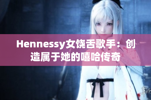Hennessy女饶舌歌手：创造属于她的嘻哈传奇