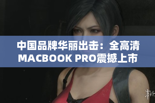中国品牌华丽出击：全高清MACBOOK PRO震撼上市