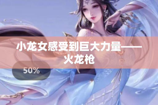 小龙女感受到巨大力量——火龙枪