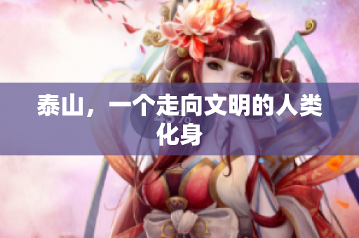 泰山，一个走向文明的人类化身