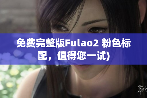 免费完整版Fulao2 粉色标配，值得您一试)