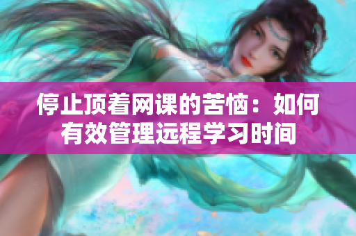 停止顶着网课的苦恼：如何有效管理远程学习时间