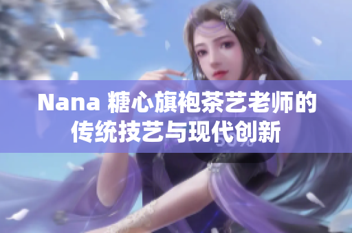 Nana 糖心旗袍茶艺老师的传统技艺与现代创新