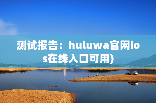 测试报告：huluwa官网ios在线入口可用)