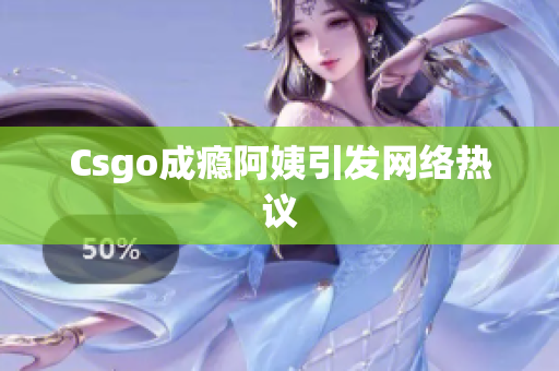 Csgo成瘾阿姨引发网络热议