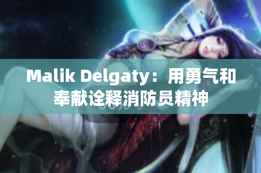 Malik Delgaty：用勇气和奉献诠释消防员精神