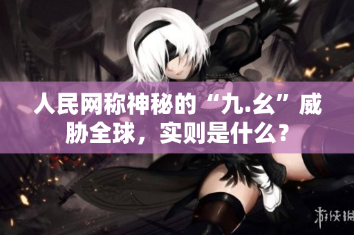 人民网称神秘的“九.幺”威胁全球，实则是什么？