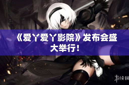 《爱丫爱丫影院》发布会盛大举行！