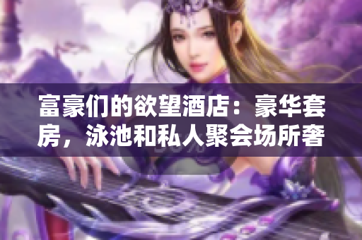 富豪们的欲望酒店：豪华套房，泳池和私人聚会场所奢华之旅：探索富人圈里的欲望酒店