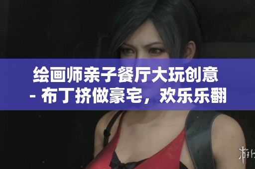 绘画师亲子餐厅大玩创意 - 布丁挤做豪宅，欢乐乐翻天！