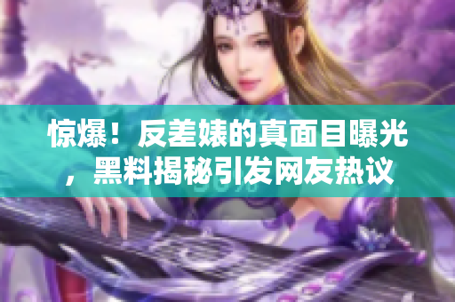 惊爆！反差婊的真面目曝光，黑料揭秘引发网友热议