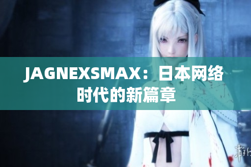 JAGNEXSMAX：日本网络时代的新篇章