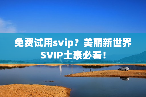 免费试用svip？美丽新世界SVIP土豪必看！