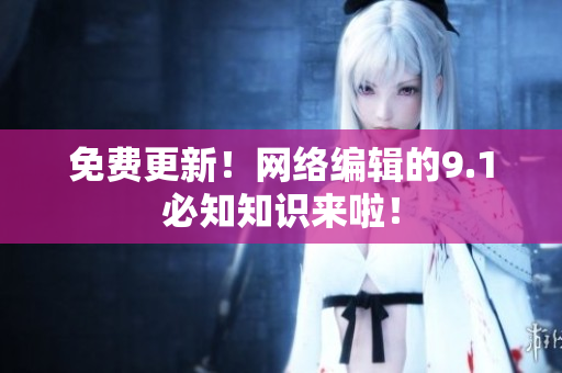 免费更新！网络编辑的9.1必知知识来啦！