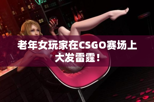 老年女玩家在CSGO赛场上大发雷霆！