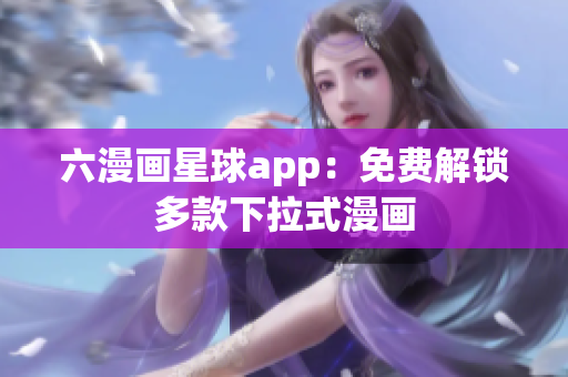 六漫画星球app：免费解锁多款下拉式漫画