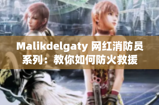 Malikdelgaty 网红消防员系列：教你如何防火救援