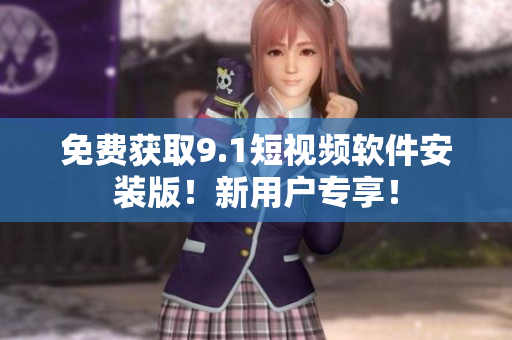 免费获取9.1短视频软件安装版！新用户专享！