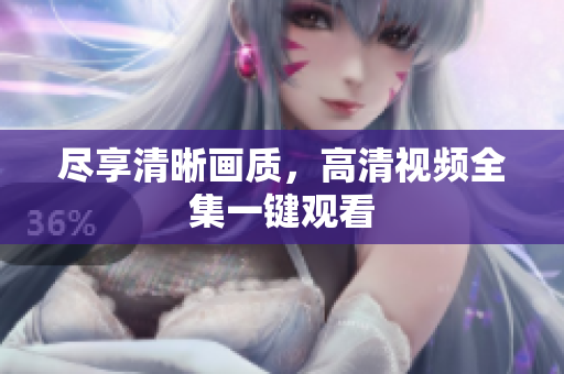 尽享清晰画质，高清视频全集一键观看
