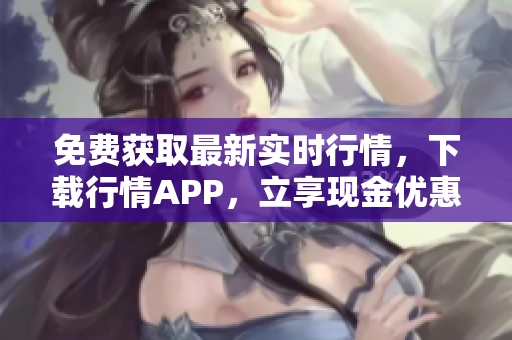 免费获取最新实时行情，下载行情APP，立享现金优惠！