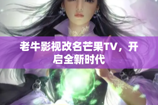 老牛影视改名芒果TV，开启全新时代