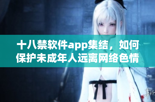 十八禁软件app集结，如何保护未成年人远离网络色情？