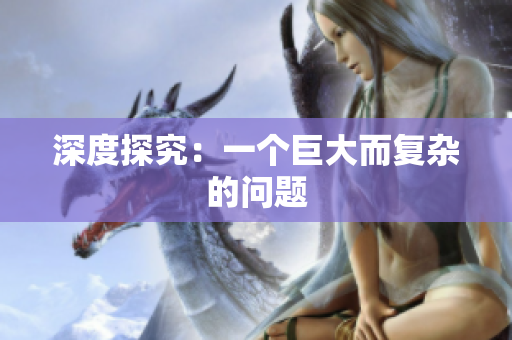 深度探究：一个巨大而复杂的问题