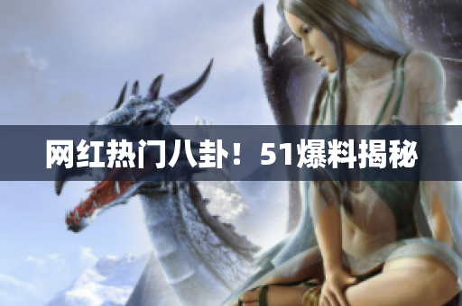 网红热门八卦！51爆料揭秘