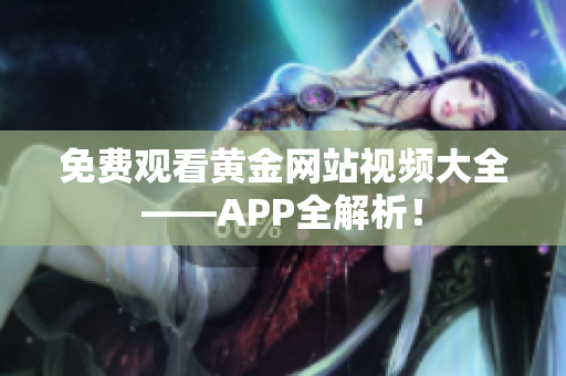 免费观看黄金网站视频大全——APP全解析！
