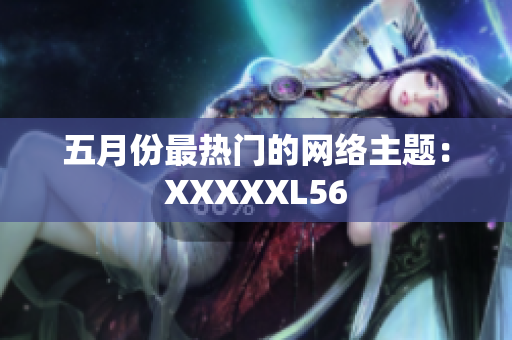 五月份最热门的网络主题：XXXXXL56