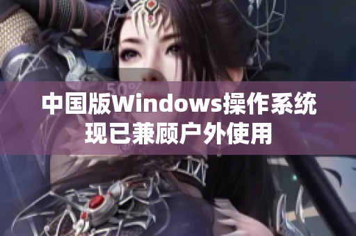 中国版Windows操作系统现已兼顾户外使用