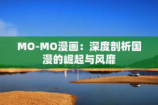 MO-MO漫画：深度剖析国漫的崛起与风靡