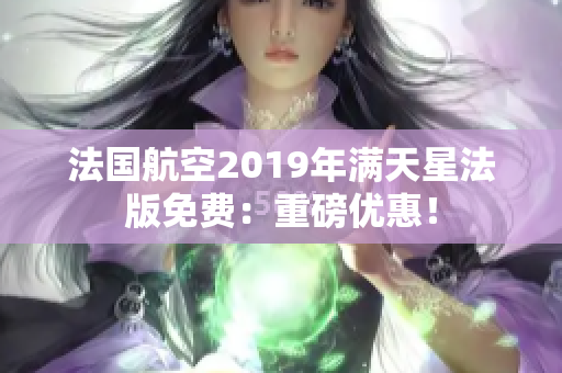 法国航空2019年满天星法版免费：重磅优惠！