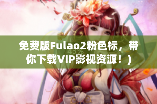 免费版Fulao2粉色标，带你下载VIP影视资源！)