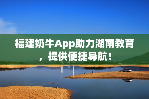 福建奶牛App助力湖南教育，提供便捷导航！