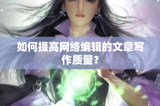 如何提高网络编辑的文章写作质量？