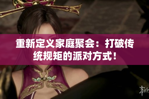 重新定义家庭聚会：打破传统规矩的派对方式！