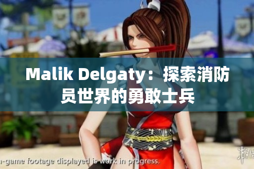 Malik Delgaty：探索消防员世界的勇敢士兵