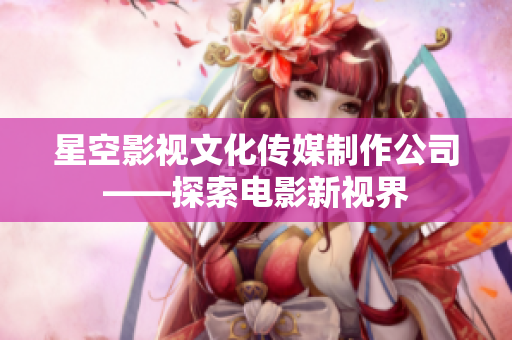 星空影视文化传媒制作公司——探索电影新视界