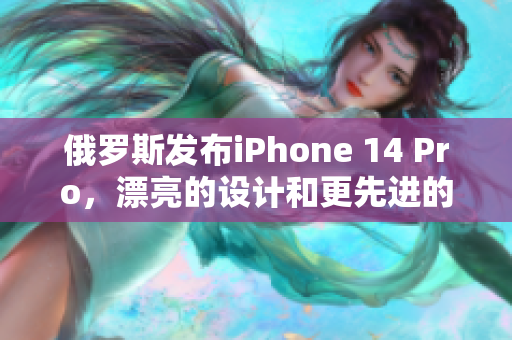 俄罗斯发布iPhone 14 Pro，漂亮的设计和更先进的功能。