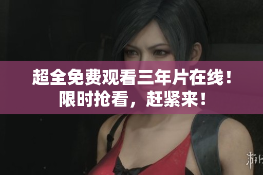 超全免费观看三年片在线！限时抢看，赶紧来！